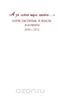 "А за мною шум погони...". Борис Пастернак и власть. Документы. 1956-1972